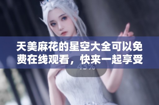天美麻花的星空大全可以免费在线观看，快来一起享受这场视觉盛宴吧