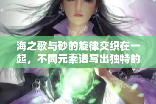 海之歌与砂的旋律交织在一起，不同元素谱写出独特的乐章