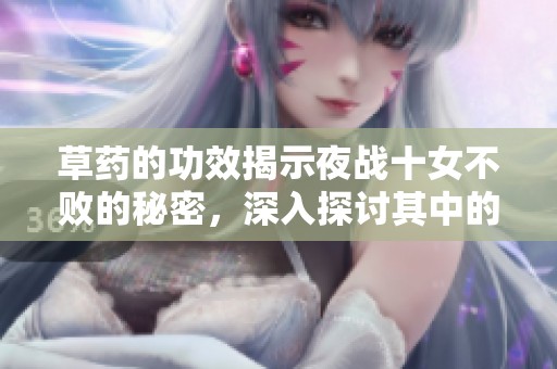 草药的功效揭示夜战十女不败的秘密，深入探讨其中的奥妙与魅力