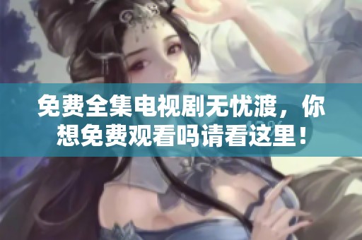 免费全集电视剧无忧渡，你想免费观看吗请看这里！