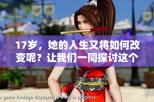 17岁，她的人生又将如何改变呢？让我们一同探讨这个阶段的意义。