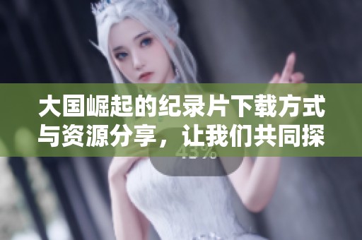 大国崛起的纪录片下载方式与资源分享，让我们共同探索这部作品的魅力。