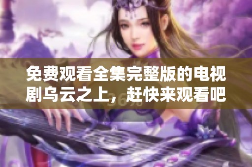 免费观看全集完整版的电视剧乌云之上，赶快来观看吧！
