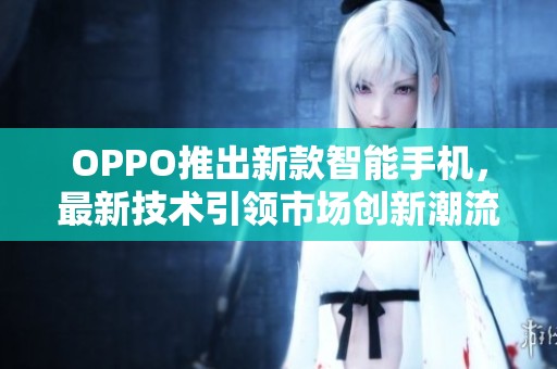 OPPO推出新款智能手机，最新技术引领市场创新潮流