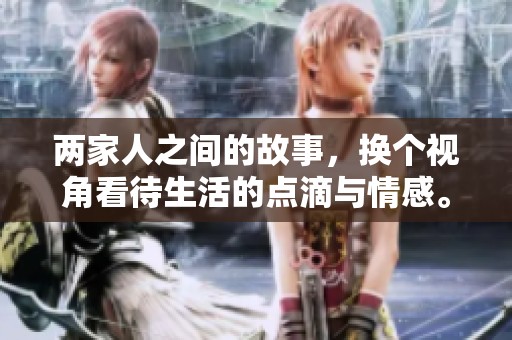 两家人之间的故事，换个视角看待生活的点滴与情感。