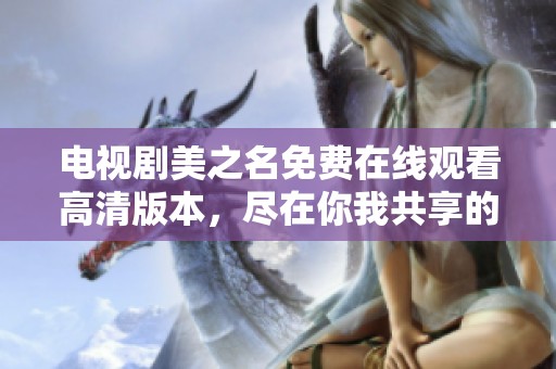 电视剧美之名免费在线观看高清版本，尽在你我共享的精彩瞬间