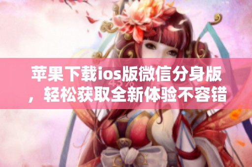 苹果下载ios版微信分身版，轻松获取全新体验不容错过