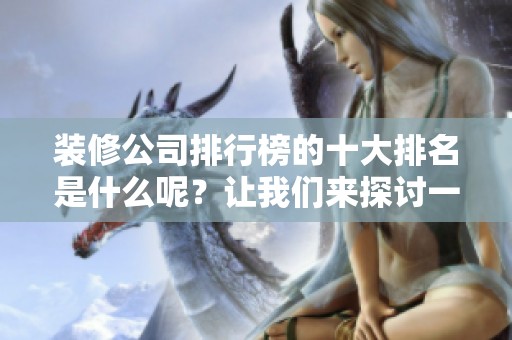 装修公司排行榜的十大排名是什么呢？让我们来探讨一下吧