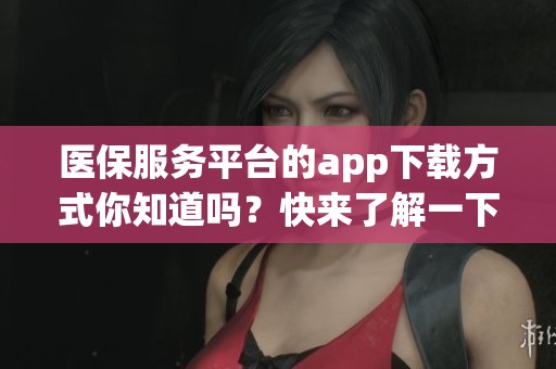 医保服务平台的app下载方式你知道吗？快来了解一下吧！