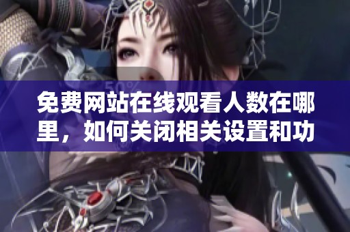 免费网站在线观看人数在哪里，如何关闭相关设置和功能呢