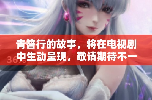 青簪行的故事，将在电视剧中生动呈现，敬请期待不一样的精彩细节