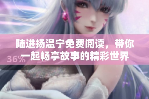 陆进扬温宁免费阅读，带你一起畅享故事的精彩世界