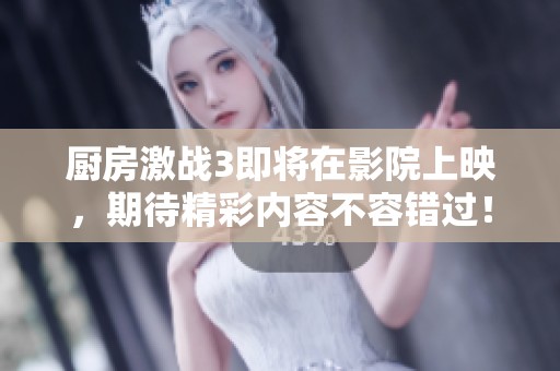 厨房激战3即将在影院上映，期待精彩内容不容错过！