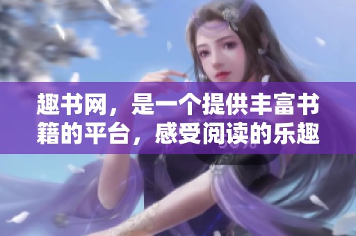 趣书网，是一个提供丰富书籍的平台，感受阅读的乐趣与魅力。