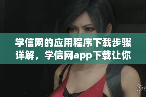 学信网的应用程序下载步骤详解，学信网app下载让你轻松获取信息