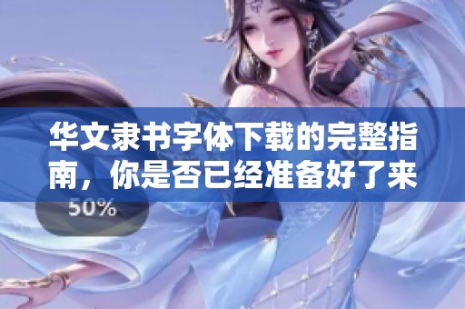 华文隶书字体下载的完整指南，你是否已经准备好了来获取它呢