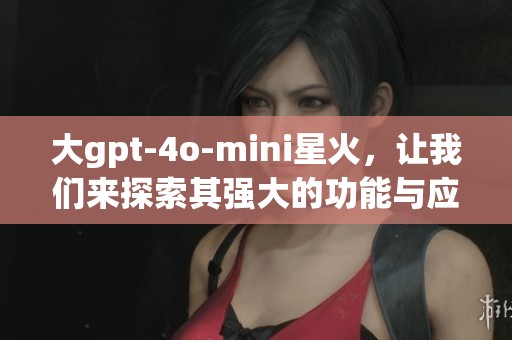 大gpt-4o-mini星火，让我们来探索其强大的功能与应用
