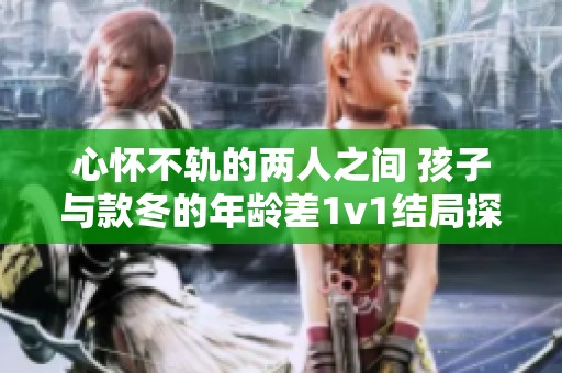 心怀不轨的两人之间 孩子与款冬的年龄差1v1结局探秘
