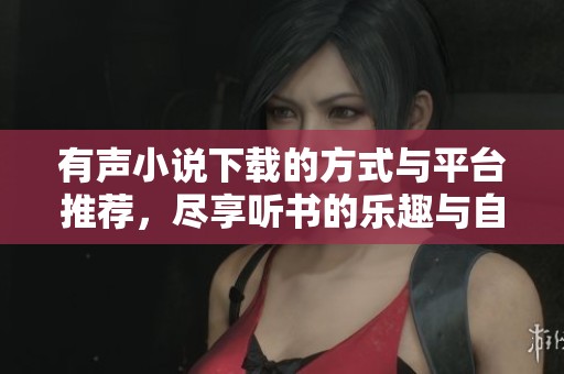 有声小说下载的方式与平台推荐，尽享听书的乐趣与自由