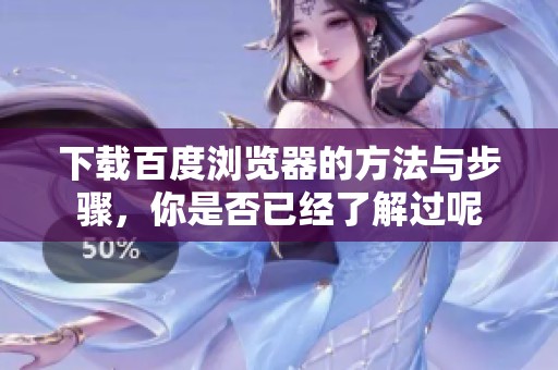 下载百度浏览器的方法与步骤，你是否已经了解过呢