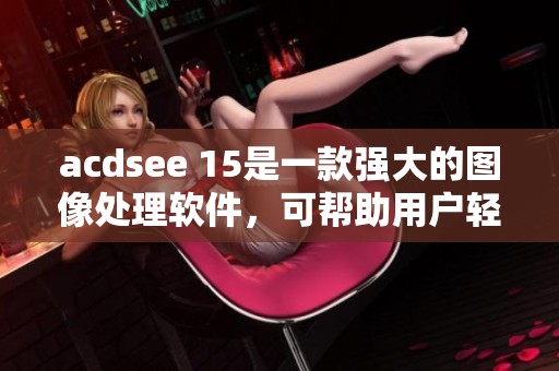 acdsee 15是一款强大的图像处理软件，可帮助用户轻松管理和编辑照片