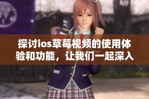 探讨ios草莓视频的使用体验和功能，让我们一起深入了解草莓视频的魅力所在