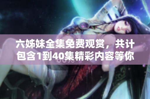 六姊妹全集免费观赏，共计包含1到40集精彩内容等你来享受