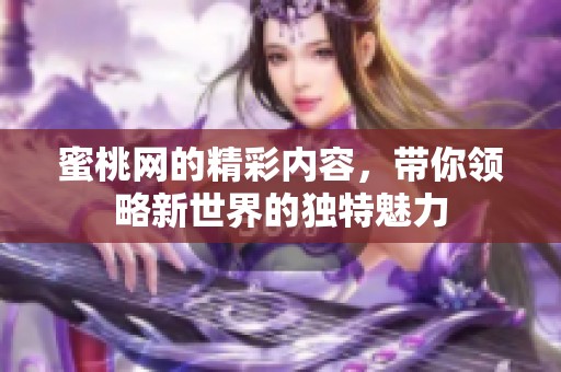 蜜桃网的精彩内容，带你领略新世界的独特魅力