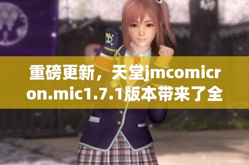 重磅更新，天堂jmcomicron.mic1.7.1版本带来了全新体验与功能解析