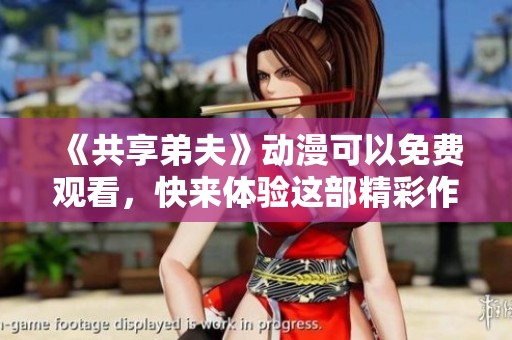 《共享弟夫》动漫可以免费观看，快来体验这部精彩作品吧！