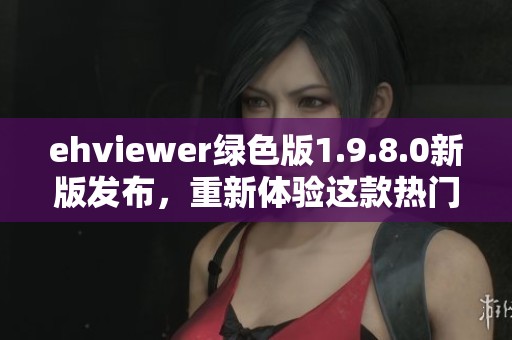 ehviewer绿色版1.9.8.0新版发布，重新体验这款热门应用的最新功能与改进