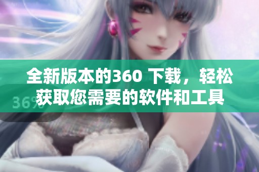 全新版本的360 下载，轻松获取您需要的软件和工具
