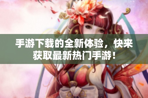 手游下载的全新体验，快来获取最新热门手游！