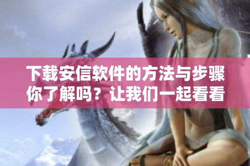 下载安信软件的方法与步骤你了解吗？让我们一起看看安信软件下载吧