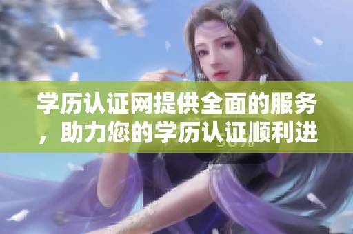 学历认证网提供全面的服务，助力您的学历认证顺利进行