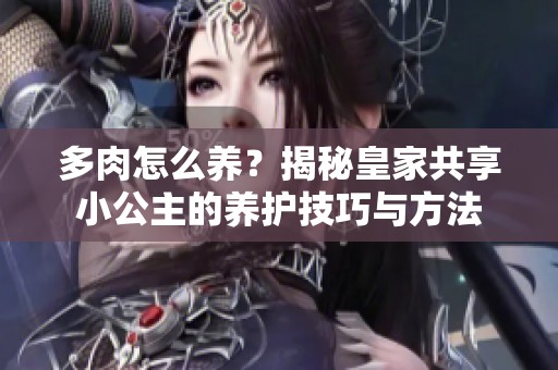 多肉怎么养？揭秘皇家共享小公主的养护技巧与方法