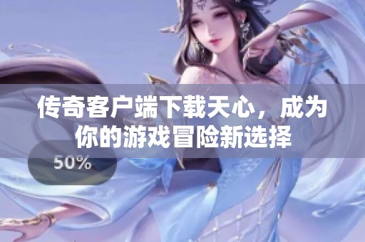 传奇客户端下载天心，成为你的游戏冒险新选择