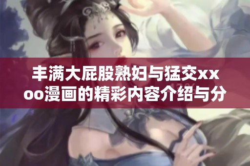 丰满大屁股**与猛交xxoo漫画的精彩内容介绍与分析