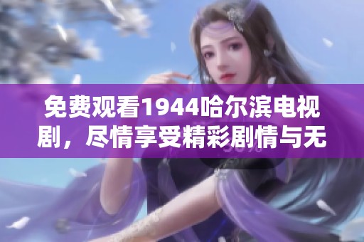 免费观看1944哈尔滨电视剧，尽情享受精彩剧情与无尽回忆
