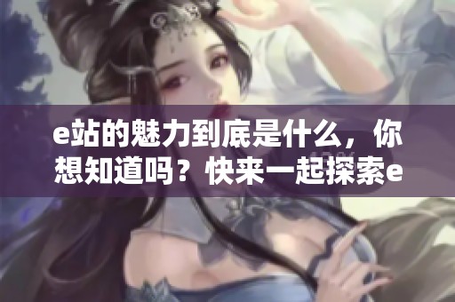 e站的魅力到底是什么，你想知道吗？快来一起探索e站的精彩内容吧！