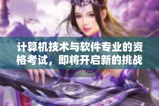 计算机技术与软件专业的资格考试，即将开启新的挑战与机遇