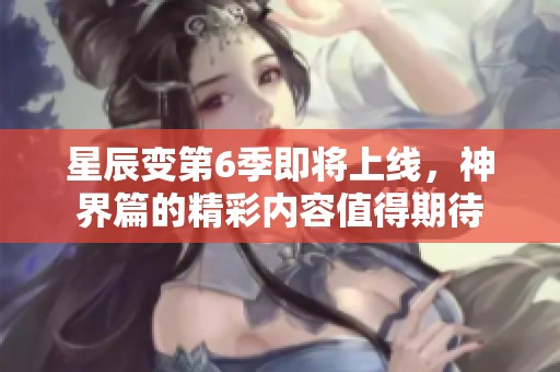 星辰变第6季即将上线，神界篇的精彩内容值得期待
