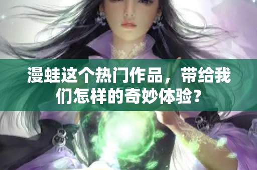 漫蛙这个热门作品，带给我们怎样的奇妙体验？