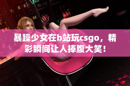 暴躁少女在b站玩csgo，精彩瞬间让人捧腹大笑！