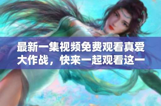 最新一集视频免费观看真爱大作战，快来一起观看这一精彩瞬间！