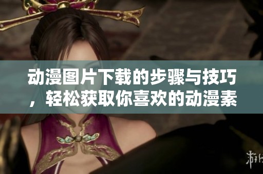 动漫图片下载的步骤与技巧，轻松获取你喜欢的动漫素材
