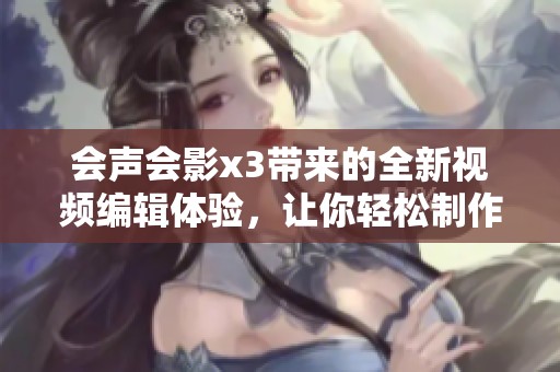 会声会影x3带来的全新视频编辑体验，让你轻松制作精彩视频内容