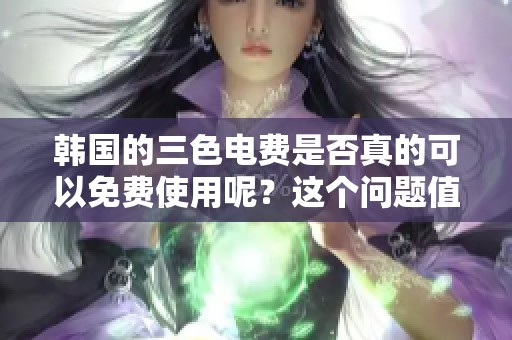 韩国的三色电费是否真的可以免费使用呢？这个问题值得关注和探讨。