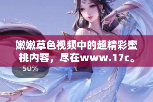 嫩嫩草色视频中的超精彩蜜桃内容，尽在www.17c。快来体验不一样的观看乐趣！