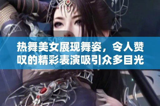 热舞美女展现舞姿，令人赞叹的精彩表演吸引众多目光